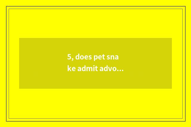 5, does pet snake admit advocate?