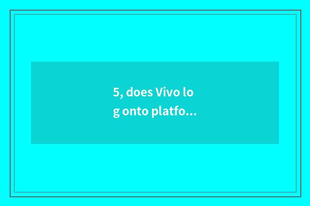 5, does Vivo log onto platform?