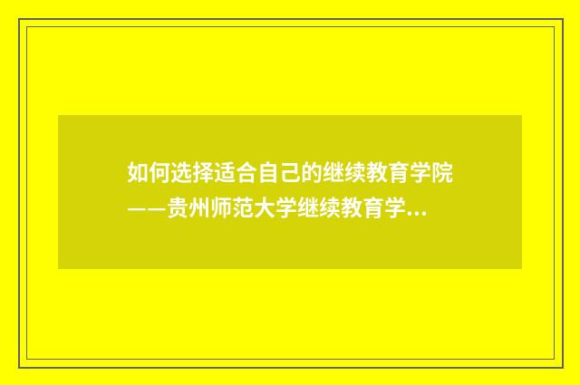 如何选择适合自己的继续教育学院——贵州师范大学继续教育学院英文双语对照