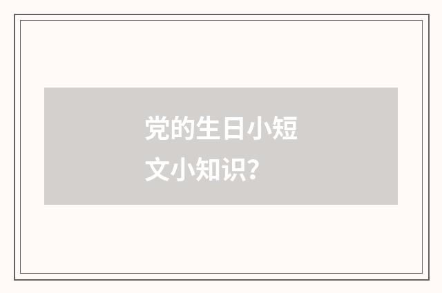 党的生日小短文小知识？