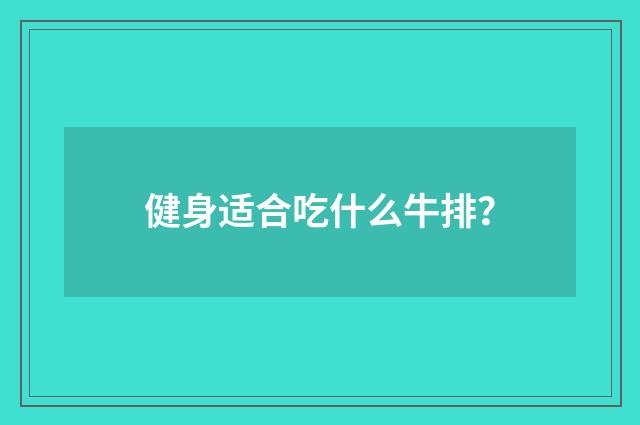 健身适合吃什么牛排？