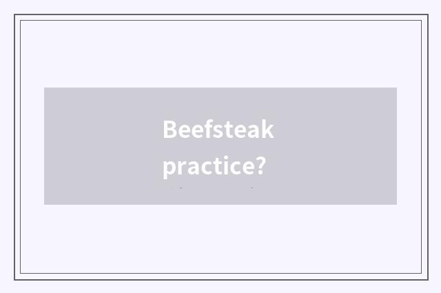 Beefsteak practice?