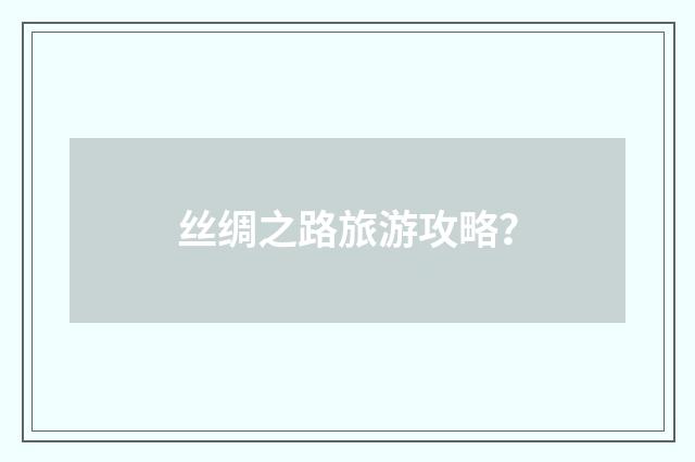 丝绸之路旅游攻略?