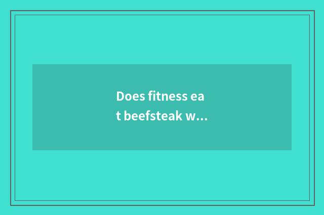 Does fitness eat beefsteak what to profit there is?