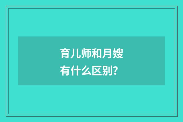 育儿师和月嫂有什么区别？