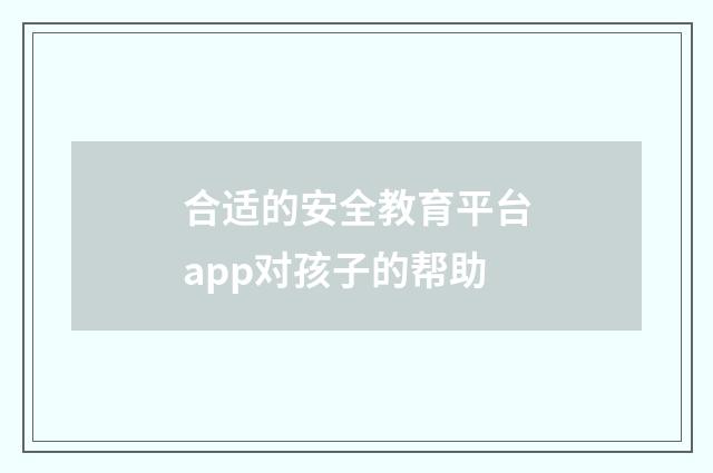合适的安全教育平台app对孩子的帮助