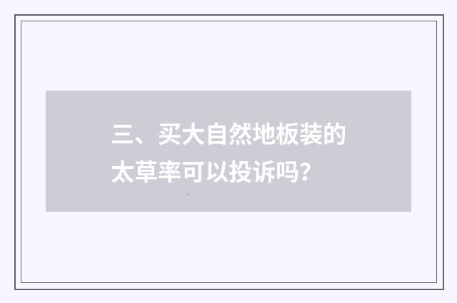 三、买大自然地板装的太草率可以投诉吗?