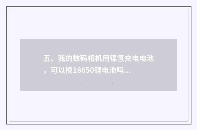 五、我的数码相机用镍氢充电电池，可以换18650锂电池吗？