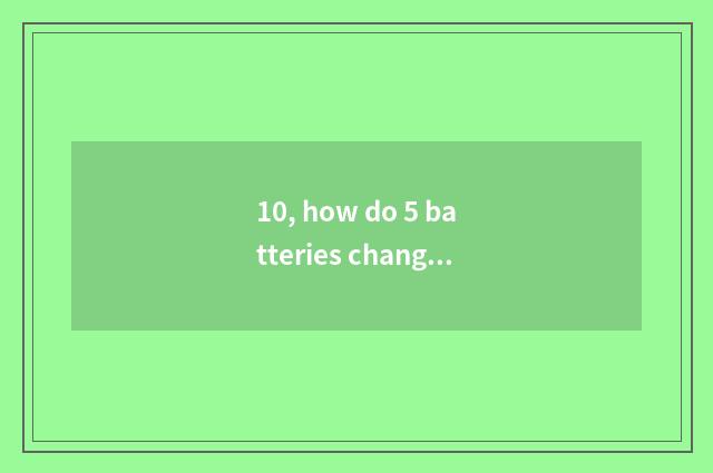 10, how do 5 batteries change digital camera Cheng Li batteries?