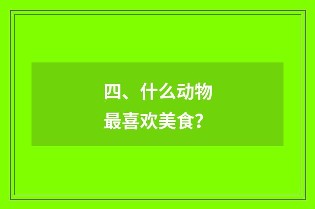 四、什么动物最喜欢美食?