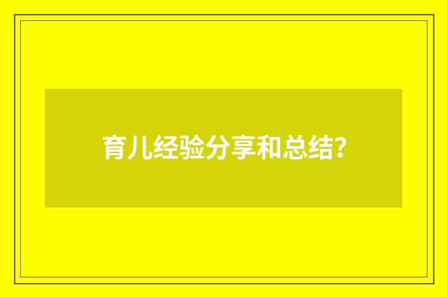 育儿经验分享和总结？