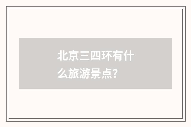 北京三四环有什么旅游景点?