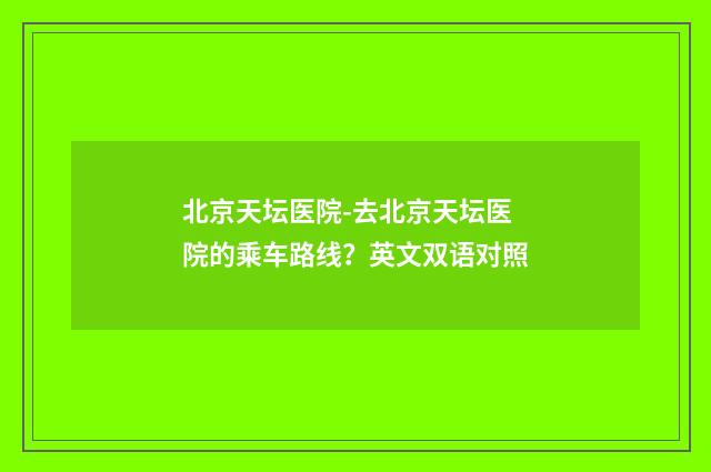 北京天坛医院-去北京天坛医院的乘车路线?英文双语对照
