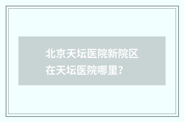北京天坛医院新院区在天坛医院哪里?