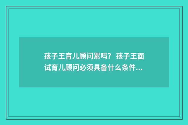 孩子王育儿顾问累吗? 孩子王面试育儿顾问必须具备什么条件呀?英文双语对照