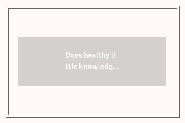 Does healthy little knowledge introduce?
