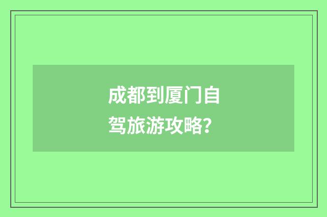 成都到厦门自驾旅游攻略？