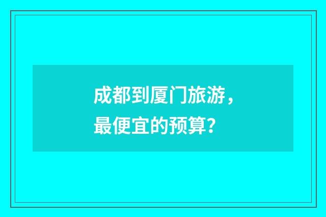 成都到厦门旅游，最便宜的预算？