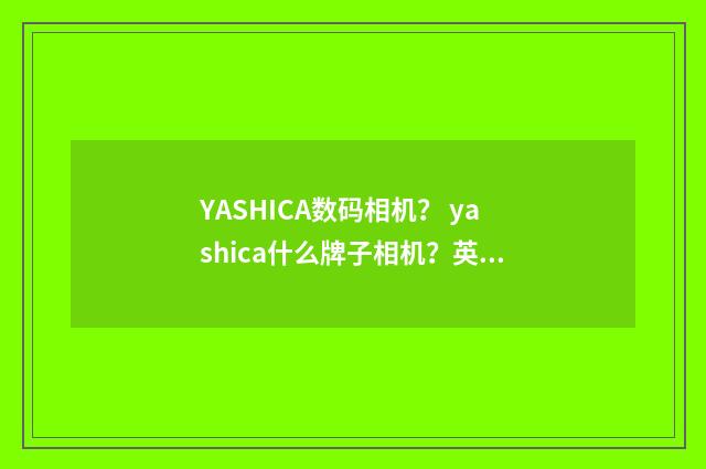 YASHICA数码相机？ yashica什么牌子相机？英文双语对照
