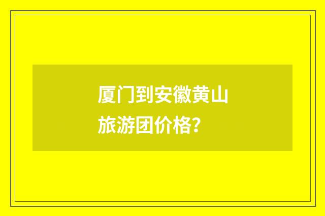 厦门到安徽黄山旅游团价格?