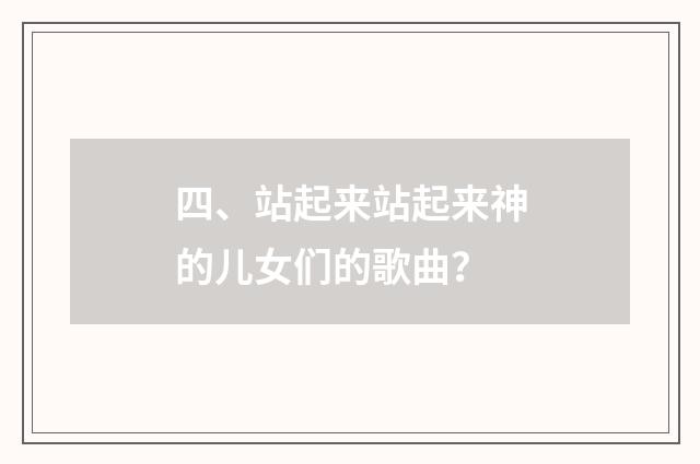 四、站起来站起来神的儿女们的歌曲?