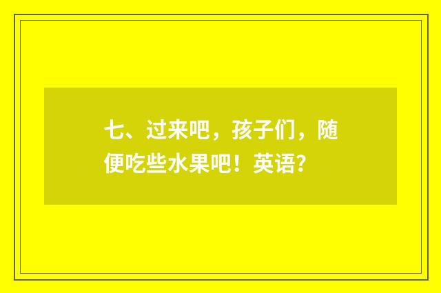 七、过来吧,孩子们,随便吃些水果吧!英语?