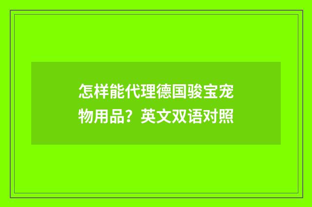 怎样能代理德国骏宝宠物用品?英文双语对照