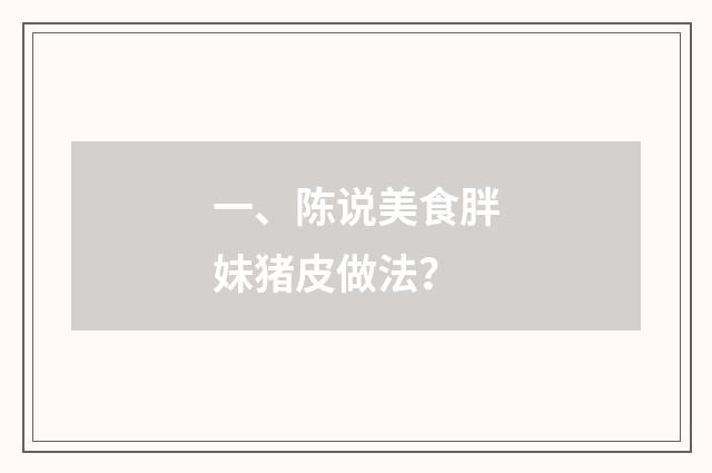 一、陈说美食胖妹猪皮做法？
