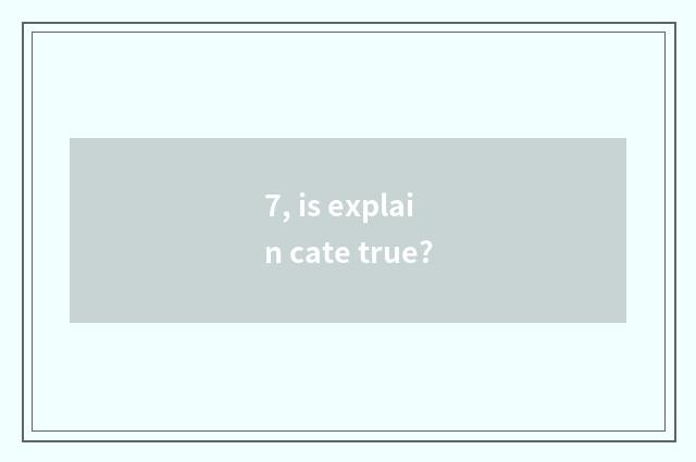 7, is explain cate true?
