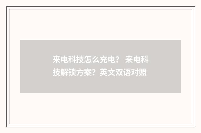来电科技怎么充电？ 来电科技解锁方案？英文双语对照