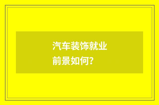 汽车装饰就业前景如何?