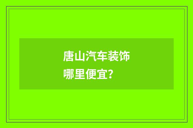 唐山汽车装饰哪里便宜?