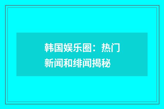 韩国娱乐圈:热门新闻和绯闻揭秘