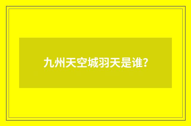 九州天空城羽天是谁？