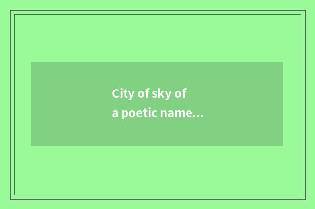 City of sky of a poetic name of China feather who is the day?