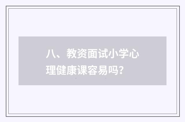 八、教资面试小学心理健康课容易吗?