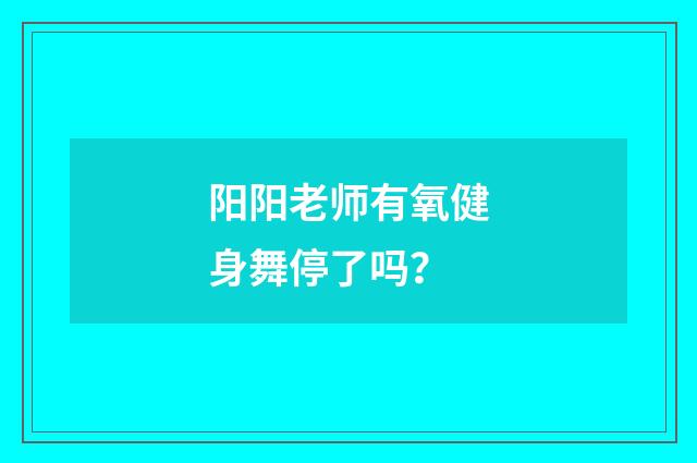 阳阳老师有氧健身舞停了吗?