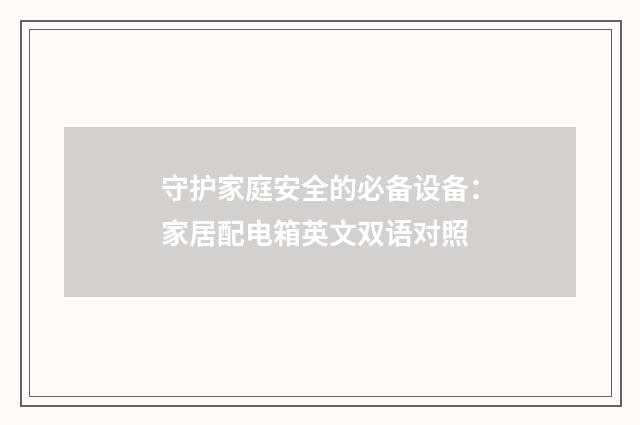 守护家庭安全的必备设备:家居配电箱英文双语对照