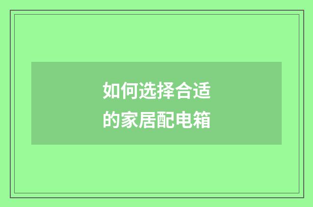 如何选择合适的家居配电箱