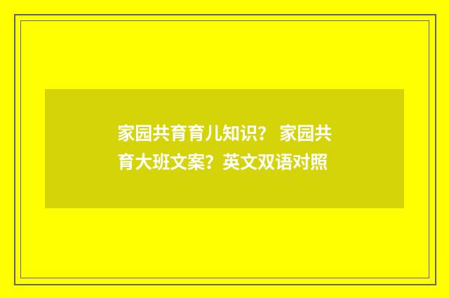 家园共育育儿知识？ 家园共育大班文案？英文双语对照