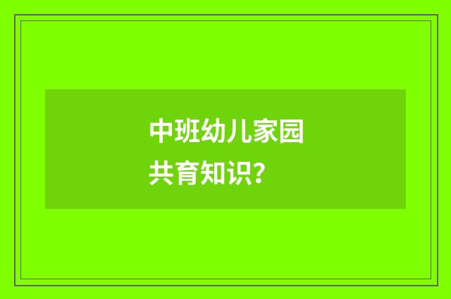 中班幼儿家园共育知识?
