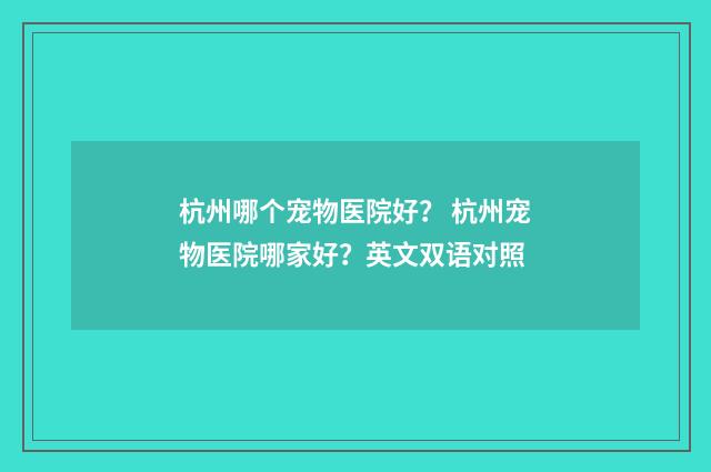 杭州哪个宠物医院好？ 杭州宠物医院哪家好？英文双语对照