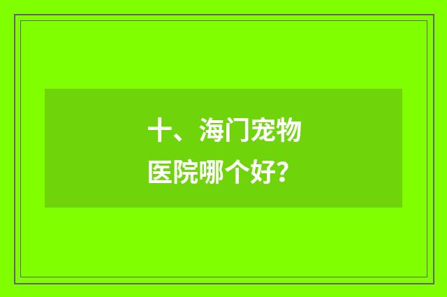 十、海门宠物医院哪个好？