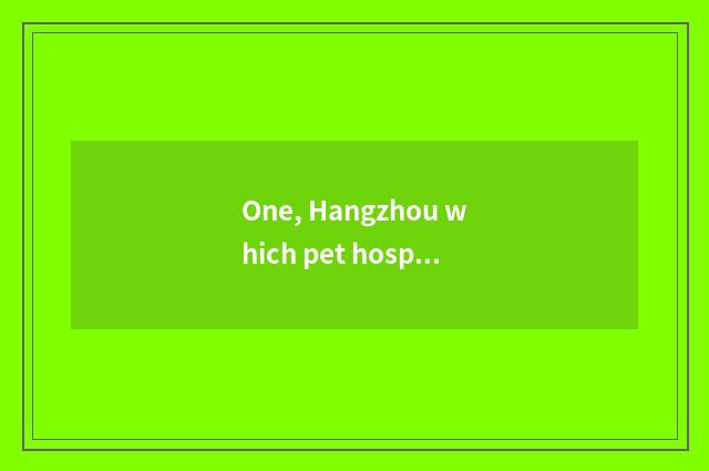 One, Hangzhou which pet hospital is good?