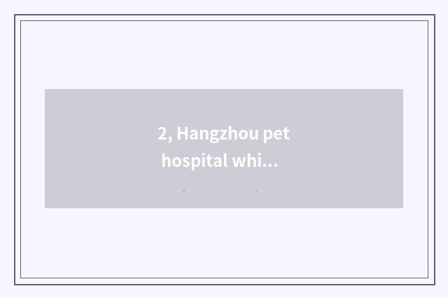 2, Hangzhou pet hospital which are good?