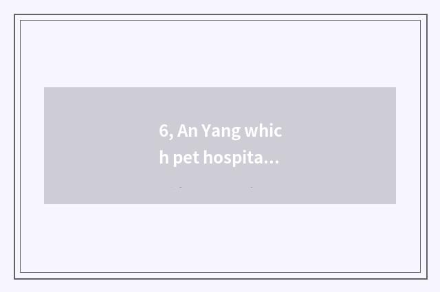 6, An Yang which pet hospital is good?