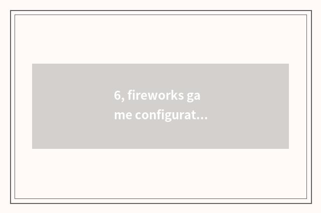 6, fireworks game configuration?