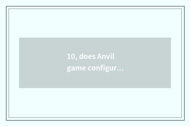 10, does Anvil game configure a requirement?