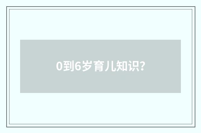0到6岁育儿知识?
