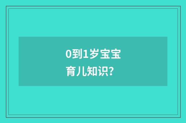 0到1岁宝宝育儿知识？